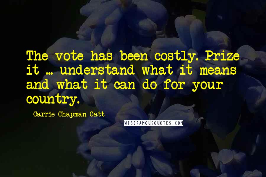 Carrie Chapman Catt Quotes: The vote has been costly. Prize it ... understand what it means and what it can do for your country.