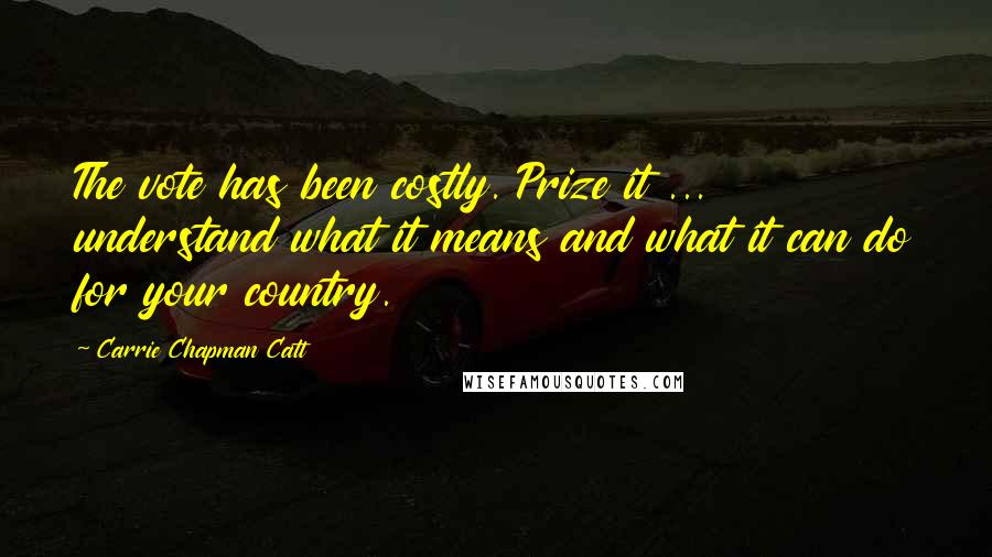 Carrie Chapman Catt Quotes: The vote has been costly. Prize it ... understand what it means and what it can do for your country.