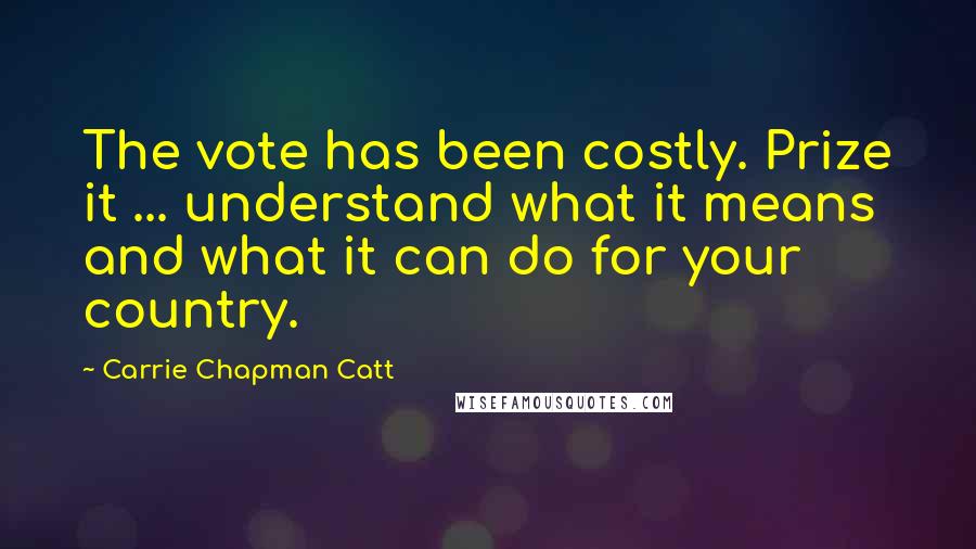 Carrie Chapman Catt Quotes: The vote has been costly. Prize it ... understand what it means and what it can do for your country.