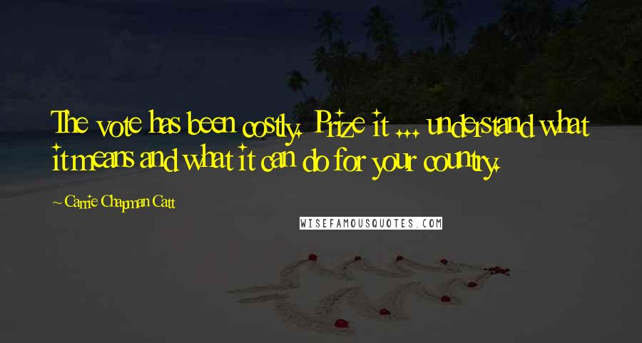 Carrie Chapman Catt Quotes: The vote has been costly. Prize it ... understand what it means and what it can do for your country.