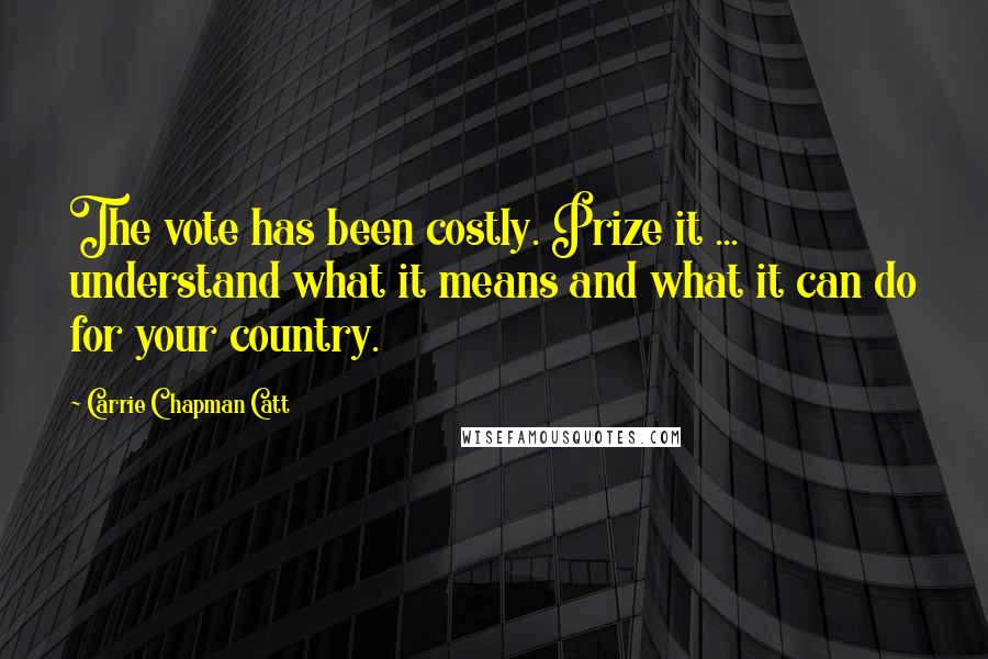 Carrie Chapman Catt Quotes: The vote has been costly. Prize it ... understand what it means and what it can do for your country.