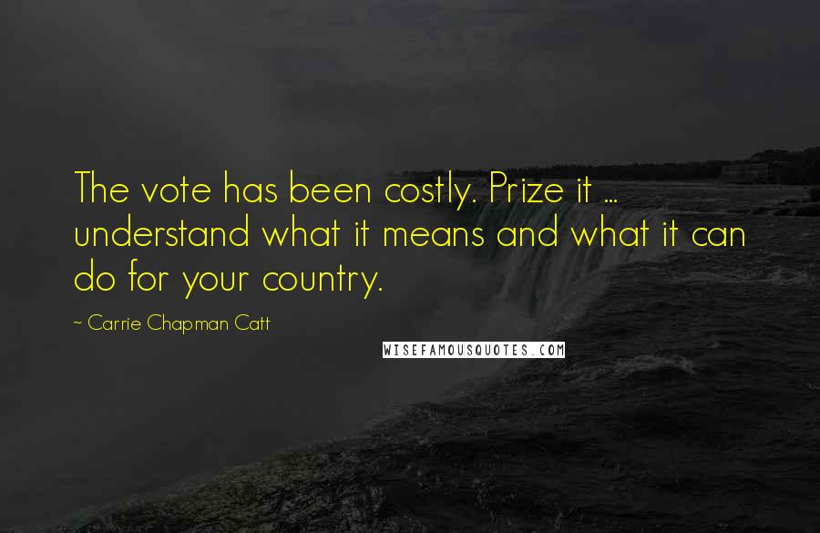 Carrie Chapman Catt Quotes: The vote has been costly. Prize it ... understand what it means and what it can do for your country.