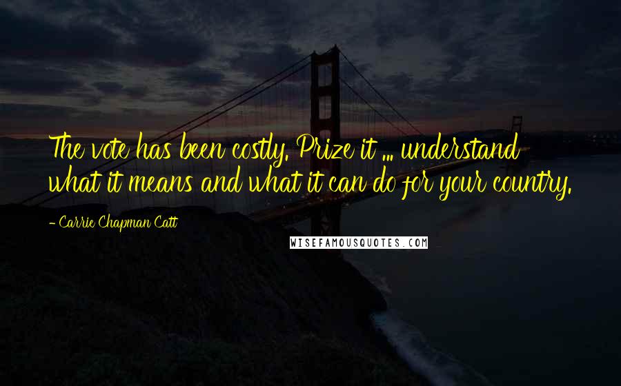 Carrie Chapman Catt Quotes: The vote has been costly. Prize it ... understand what it means and what it can do for your country.