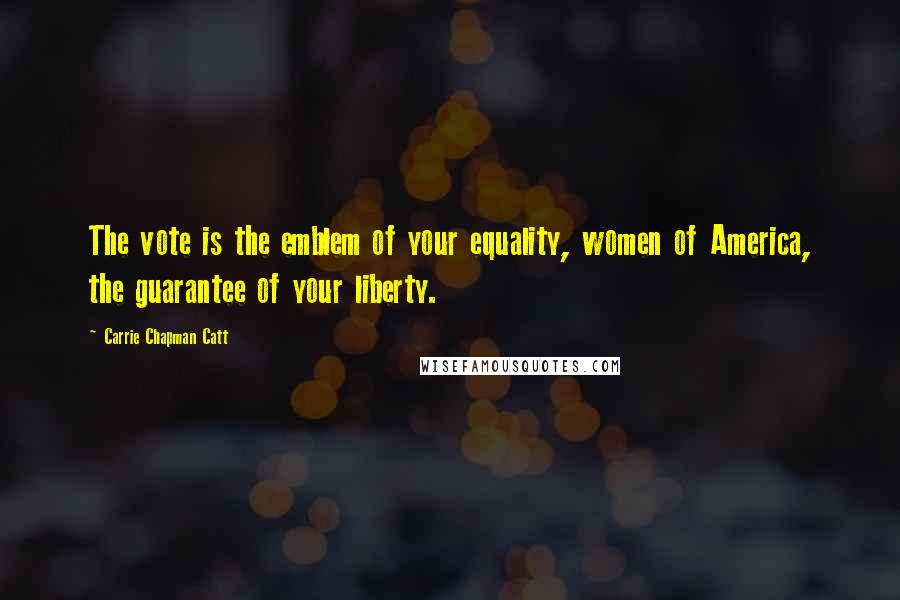 Carrie Chapman Catt Quotes: The vote is the emblem of your equality, women of America, the guarantee of your liberty.