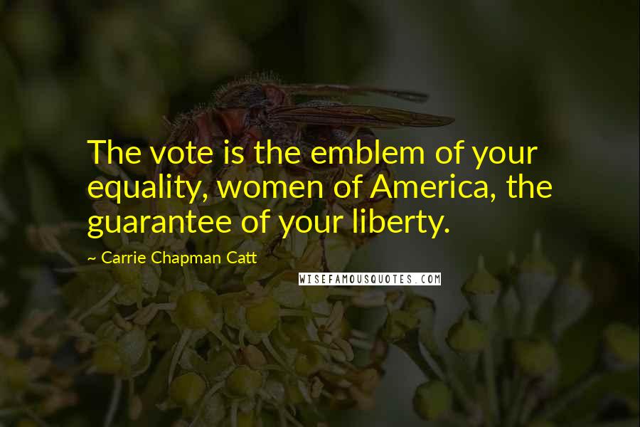 Carrie Chapman Catt Quotes: The vote is the emblem of your equality, women of America, the guarantee of your liberty.