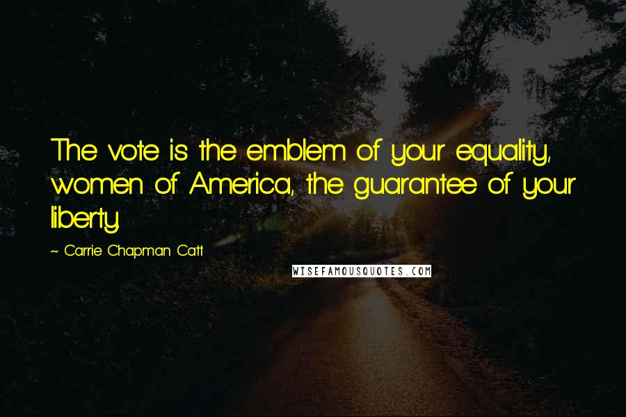 Carrie Chapman Catt Quotes: The vote is the emblem of your equality, women of America, the guarantee of your liberty.