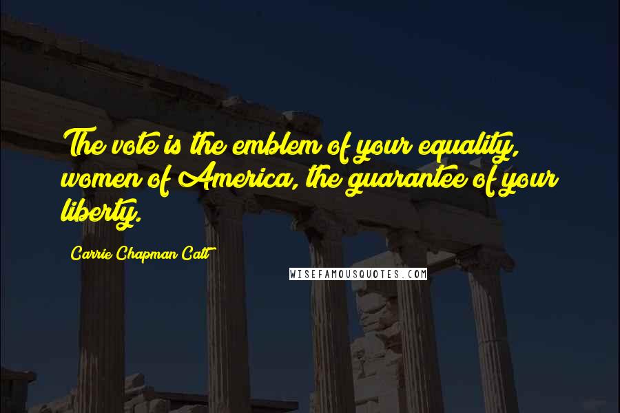 Carrie Chapman Catt Quotes: The vote is the emblem of your equality, women of America, the guarantee of your liberty.