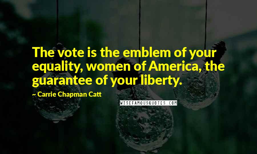 Carrie Chapman Catt Quotes: The vote is the emblem of your equality, women of America, the guarantee of your liberty.