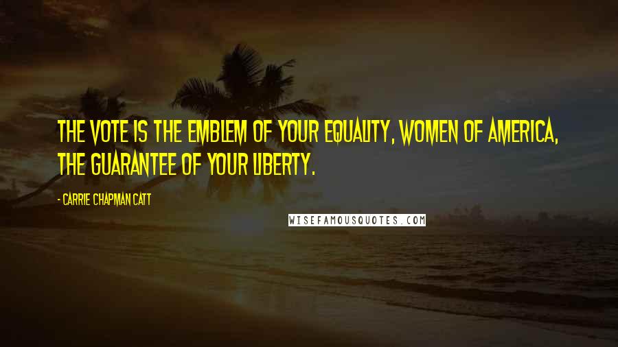 Carrie Chapman Catt Quotes: The vote is the emblem of your equality, women of America, the guarantee of your liberty.