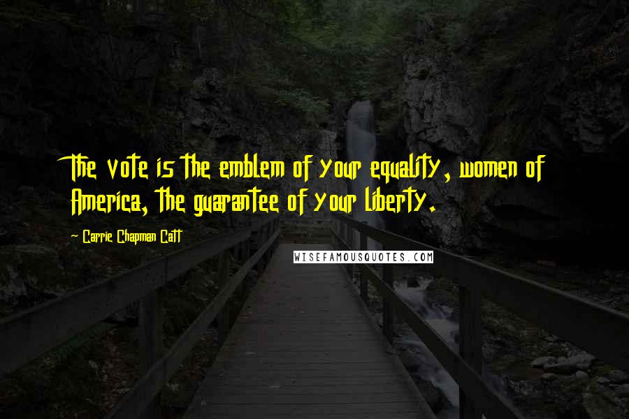 Carrie Chapman Catt Quotes: The vote is the emblem of your equality, women of America, the guarantee of your liberty.