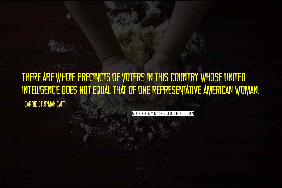 Carrie Chapman Catt Quotes: There are whole precincts of voters in this country whose united intelligence does not equal that of one representative American woman.