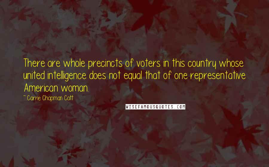 Carrie Chapman Catt Quotes: There are whole precincts of voters in this country whose united intelligence does not equal that of one representative American woman.