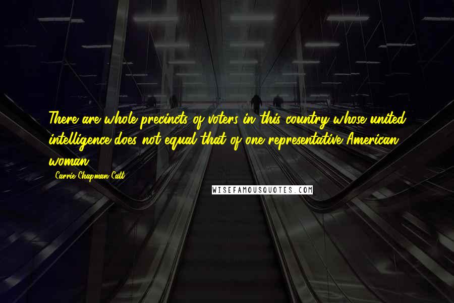 Carrie Chapman Catt Quotes: There are whole precincts of voters in this country whose united intelligence does not equal that of one representative American woman.