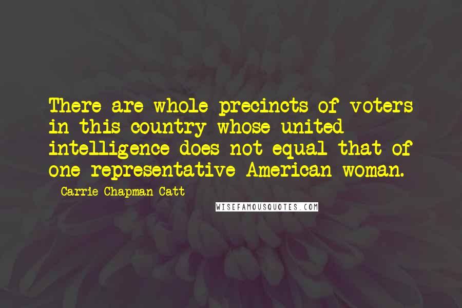 Carrie Chapman Catt Quotes: There are whole precincts of voters in this country whose united intelligence does not equal that of one representative American woman.