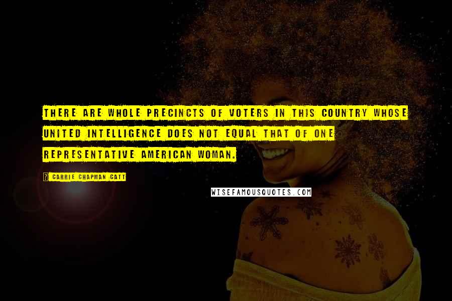 Carrie Chapman Catt Quotes: There are whole precincts of voters in this country whose united intelligence does not equal that of one representative American woman.