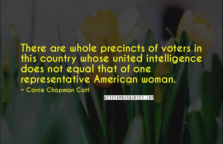 Carrie Chapman Catt Quotes: There are whole precincts of voters in this country whose united intelligence does not equal that of one representative American woman.