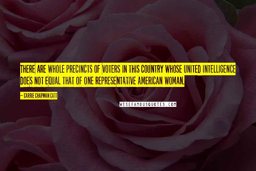 Carrie Chapman Catt Quotes: There are whole precincts of voters in this country whose united intelligence does not equal that of one representative American woman.