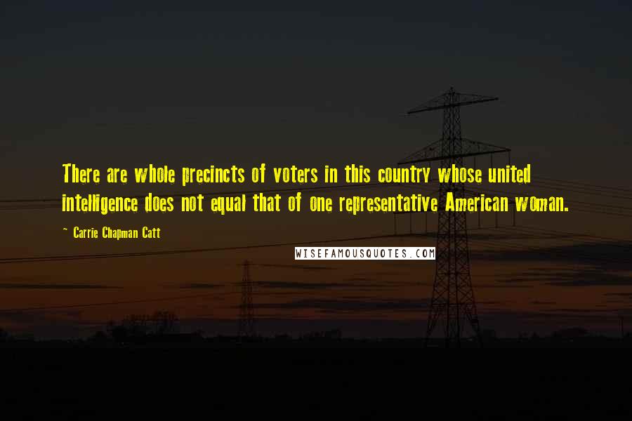 Carrie Chapman Catt Quotes: There are whole precincts of voters in this country whose united intelligence does not equal that of one representative American woman.
