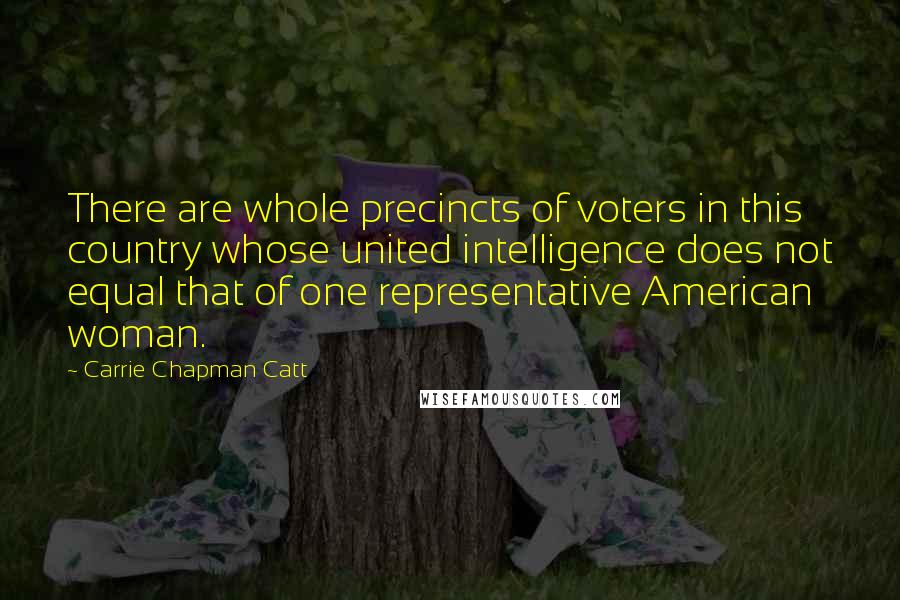 Carrie Chapman Catt Quotes: There are whole precincts of voters in this country whose united intelligence does not equal that of one representative American woman.