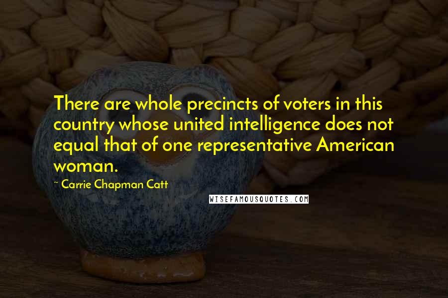 Carrie Chapman Catt Quotes: There are whole precincts of voters in this country whose united intelligence does not equal that of one representative American woman.