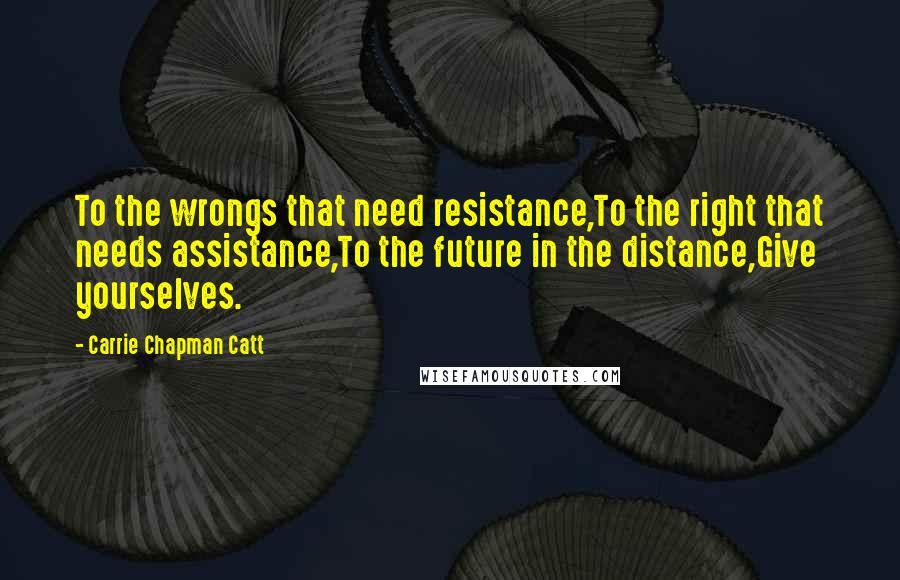 Carrie Chapman Catt Quotes: To the wrongs that need resistance,To the right that needs assistance,To the future in the distance,Give yourselves.