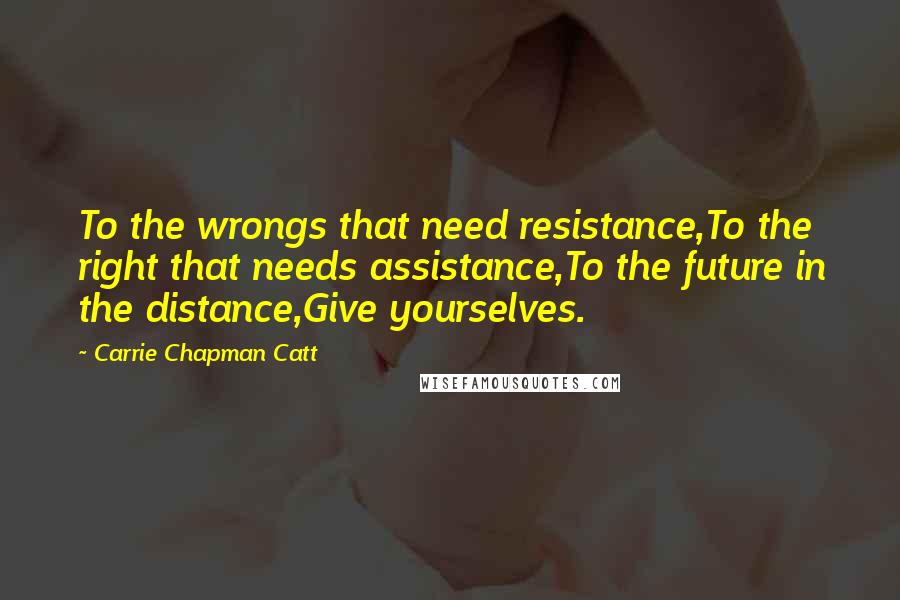 Carrie Chapman Catt Quotes: To the wrongs that need resistance,To the right that needs assistance,To the future in the distance,Give yourselves.