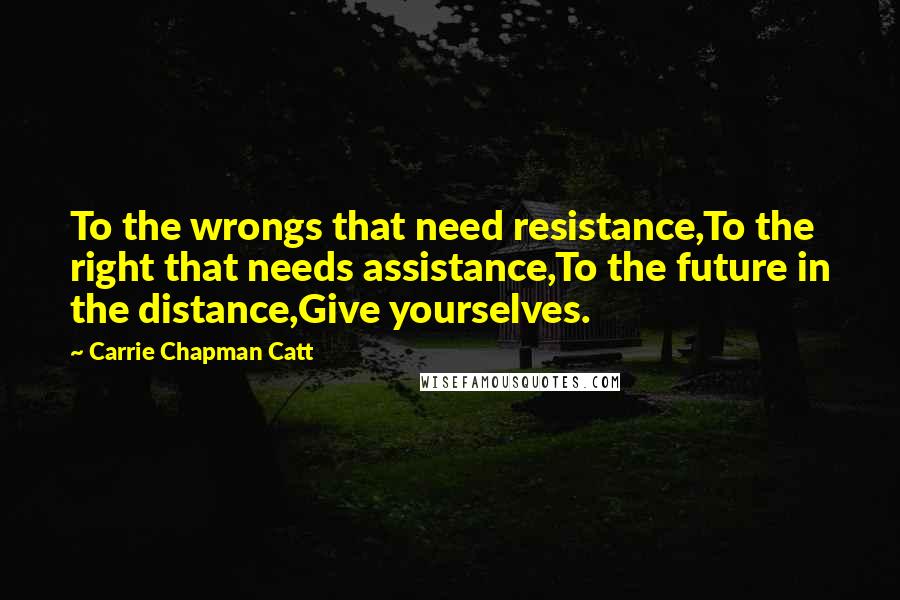 Carrie Chapman Catt Quotes: To the wrongs that need resistance,To the right that needs assistance,To the future in the distance,Give yourselves.