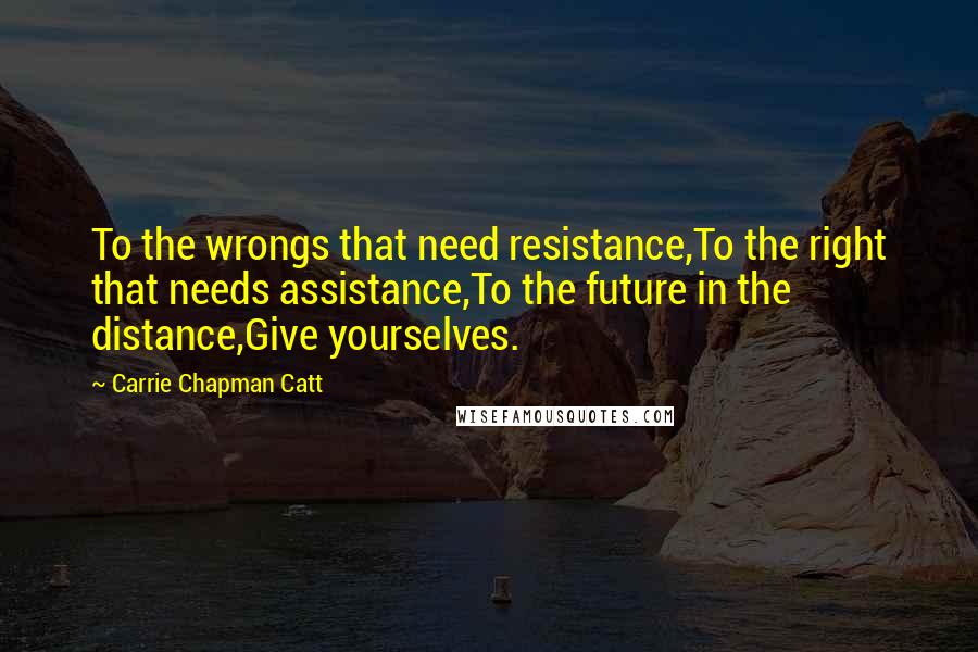 Carrie Chapman Catt Quotes: To the wrongs that need resistance,To the right that needs assistance,To the future in the distance,Give yourselves.