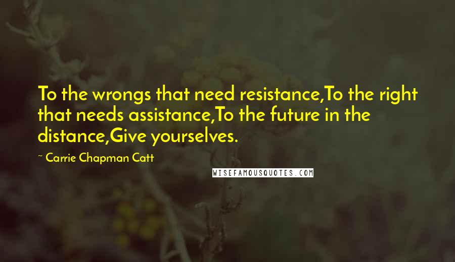 Carrie Chapman Catt Quotes: To the wrongs that need resistance,To the right that needs assistance,To the future in the distance,Give yourselves.