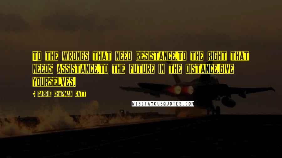 Carrie Chapman Catt Quotes: To the wrongs that need resistance,To the right that needs assistance,To the future in the distance,Give yourselves.