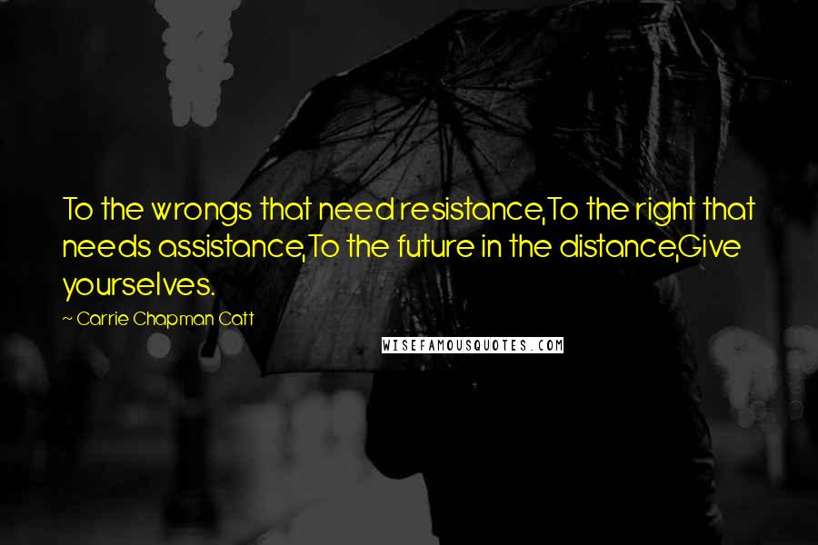 Carrie Chapman Catt Quotes: To the wrongs that need resistance,To the right that needs assistance,To the future in the distance,Give yourselves.