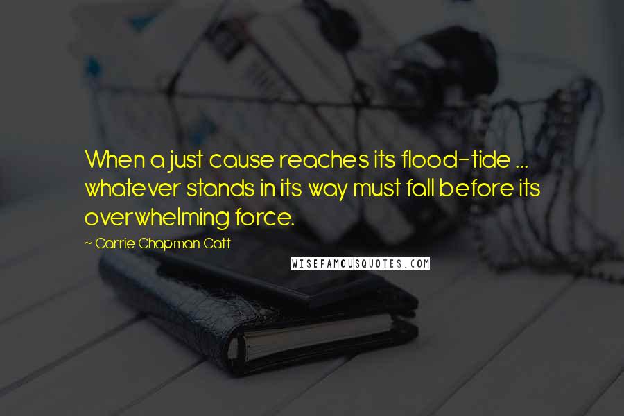 Carrie Chapman Catt Quotes: When a just cause reaches its flood-tide ... whatever stands in its way must fall before its overwhelming force.