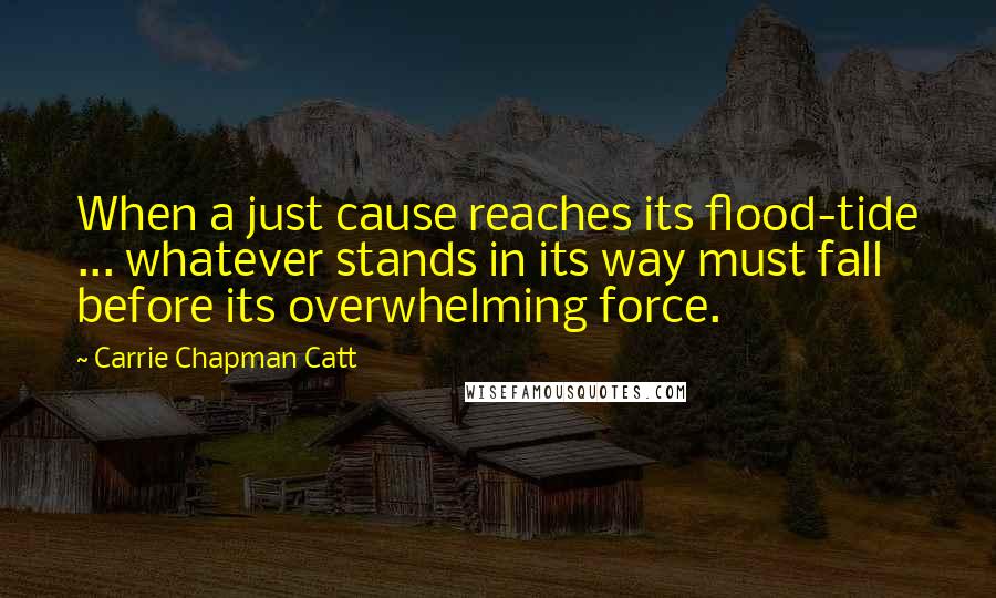 Carrie Chapman Catt Quotes: When a just cause reaches its flood-tide ... whatever stands in its way must fall before its overwhelming force.