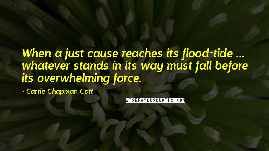 Carrie Chapman Catt Quotes: When a just cause reaches its flood-tide ... whatever stands in its way must fall before its overwhelming force.