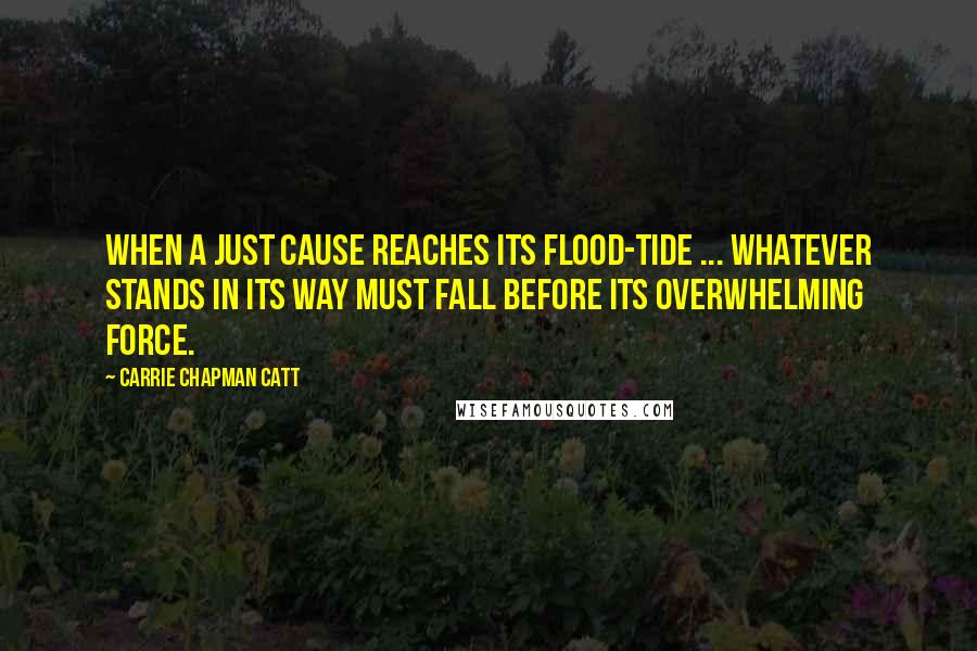 Carrie Chapman Catt Quotes: When a just cause reaches its flood-tide ... whatever stands in its way must fall before its overwhelming force.