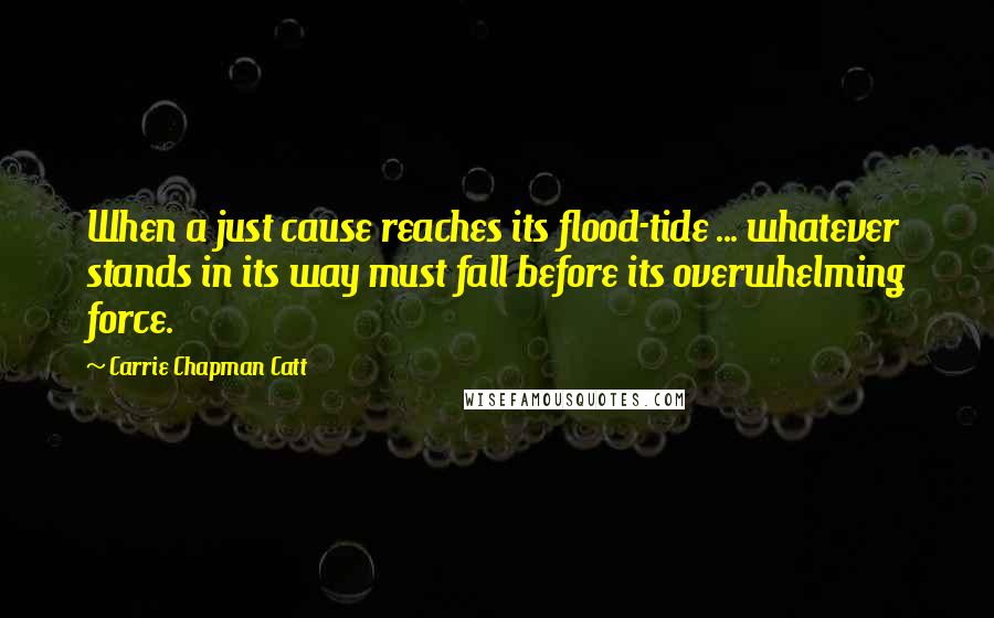 Carrie Chapman Catt Quotes: When a just cause reaches its flood-tide ... whatever stands in its way must fall before its overwhelming force.