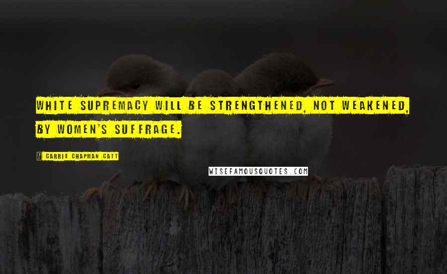 Carrie Chapman Catt Quotes: White supremacy will be strengthened, not weakened, by women's suffrage.