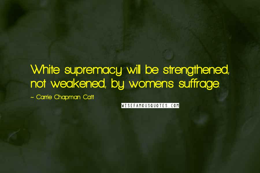 Carrie Chapman Catt Quotes: White supremacy will be strengthened, not weakened, by women's suffrage.