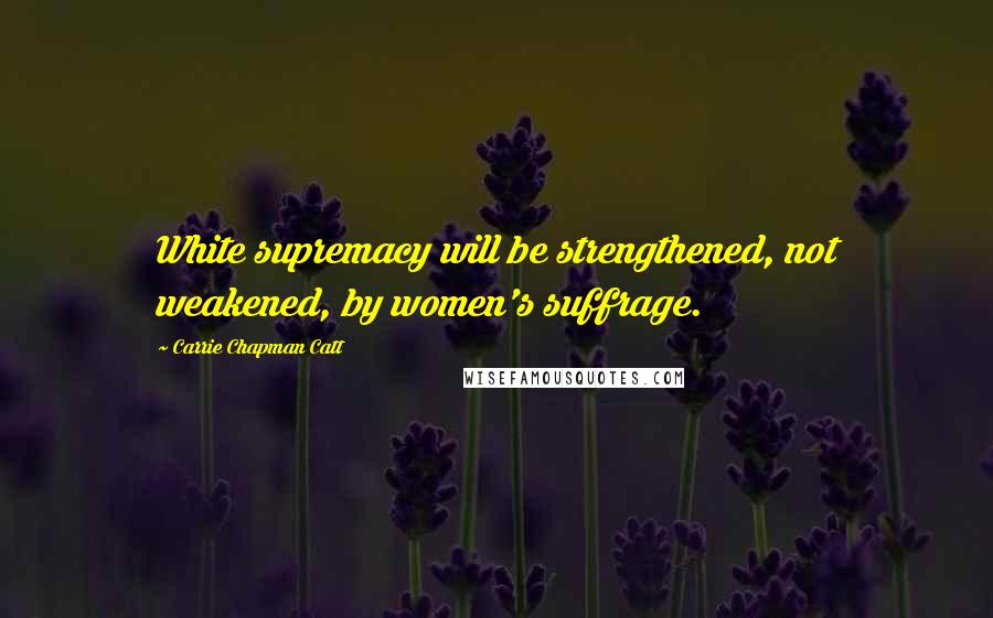 Carrie Chapman Catt Quotes: White supremacy will be strengthened, not weakened, by women's suffrage.