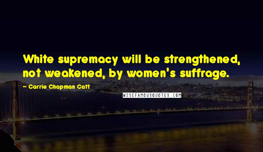 Carrie Chapman Catt Quotes: White supremacy will be strengthened, not weakened, by women's suffrage.