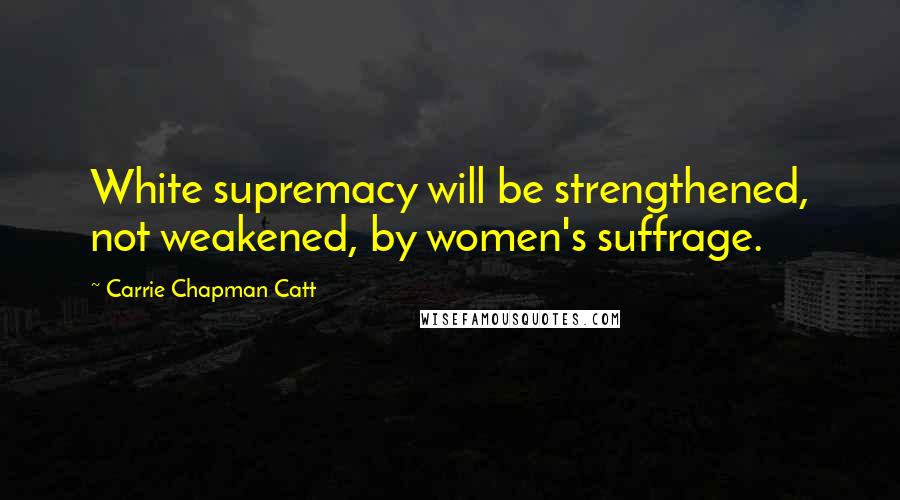 Carrie Chapman Catt Quotes: White supremacy will be strengthened, not weakened, by women's suffrage.