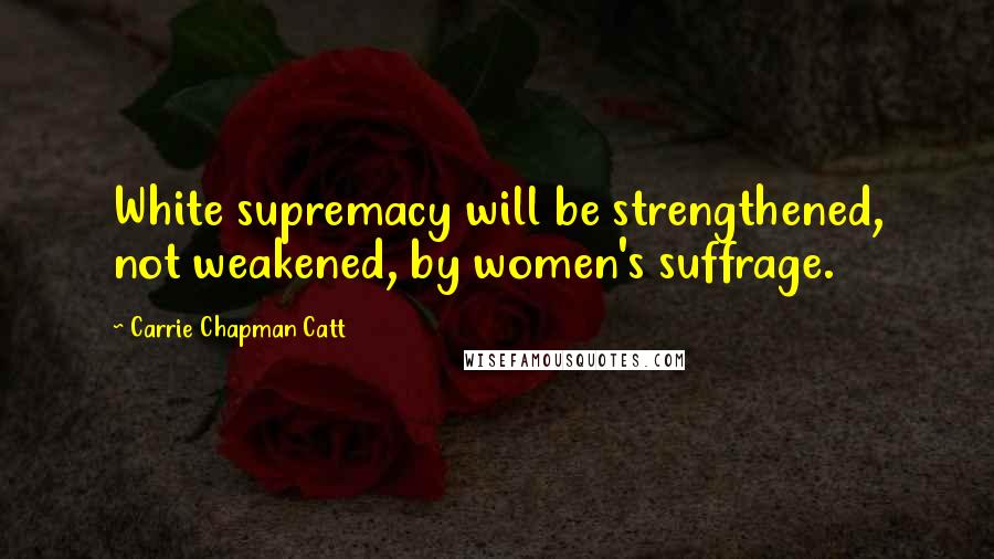 Carrie Chapman Catt Quotes: White supremacy will be strengthened, not weakened, by women's suffrage.