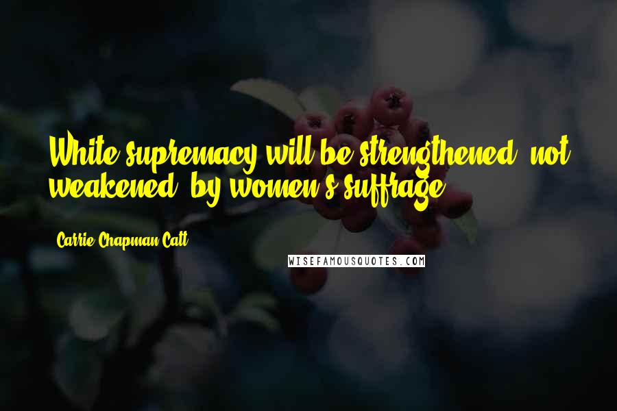 Carrie Chapman Catt Quotes: White supremacy will be strengthened, not weakened, by women's suffrage.