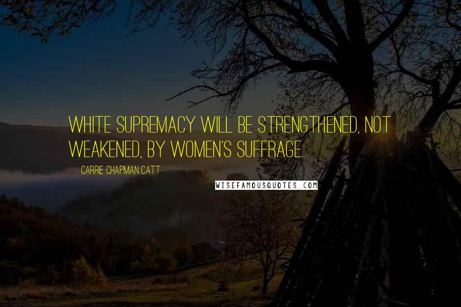 Carrie Chapman Catt Quotes: White supremacy will be strengthened, not weakened, by women's suffrage.