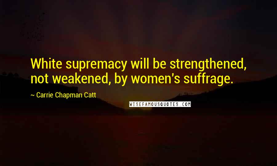 Carrie Chapman Catt Quotes: White supremacy will be strengthened, not weakened, by women's suffrage.