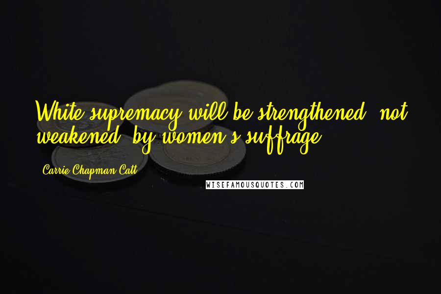 Carrie Chapman Catt Quotes: White supremacy will be strengthened, not weakened, by women's suffrage.