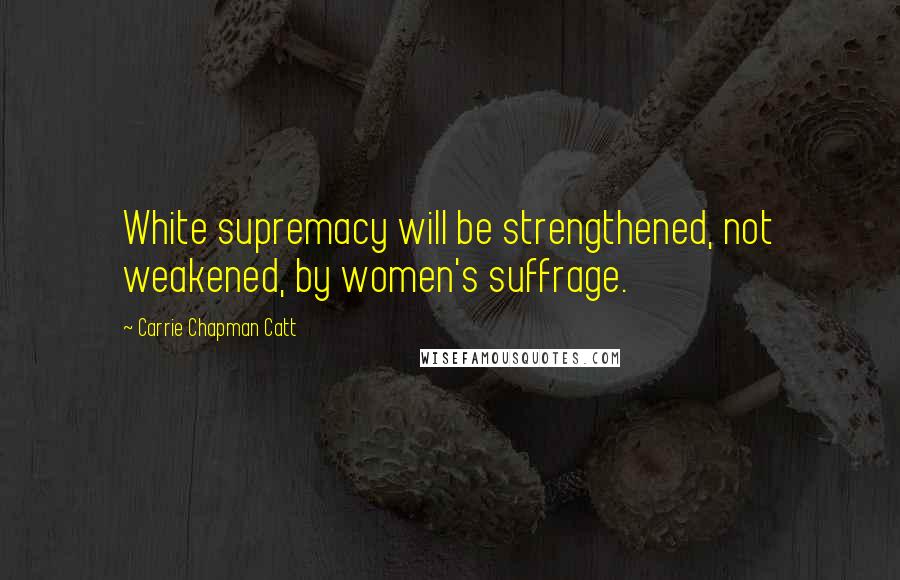 Carrie Chapman Catt Quotes: White supremacy will be strengthened, not weakened, by women's suffrage.