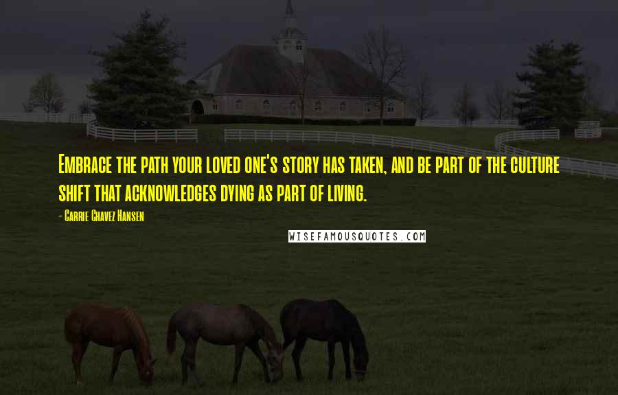 Carrie Chavez Hansen Quotes: Embrace the path your loved one's story has taken, and be part of the culture shift that acknowledges dying as part of living.