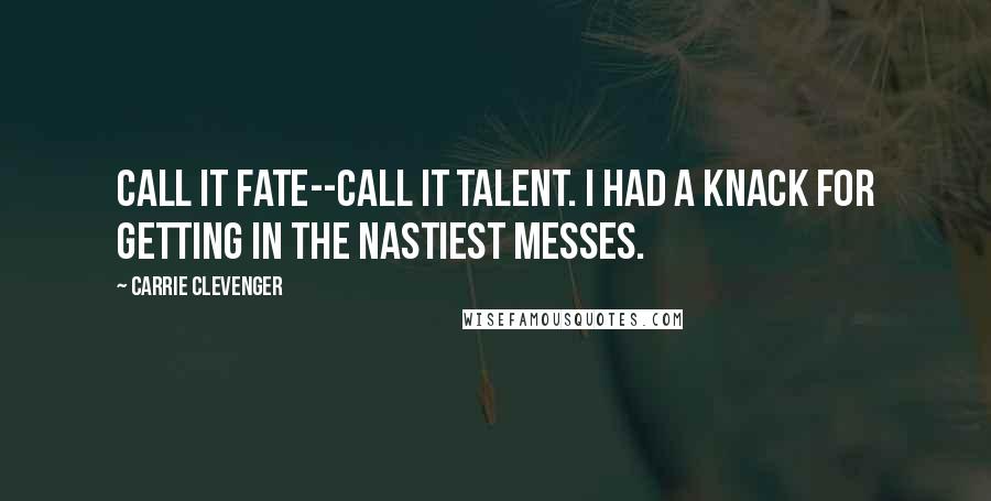 Carrie Clevenger Quotes: Call it fate--call it talent. I had a knack for getting in the nastiest messes.