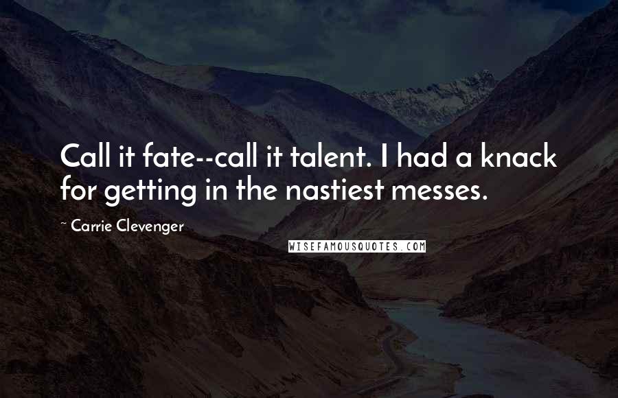 Carrie Clevenger Quotes: Call it fate--call it talent. I had a knack for getting in the nastiest messes.